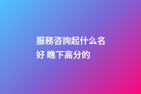 服務咨詢起什么名好 瞧下高分的-第1張-公司起名-玄機派